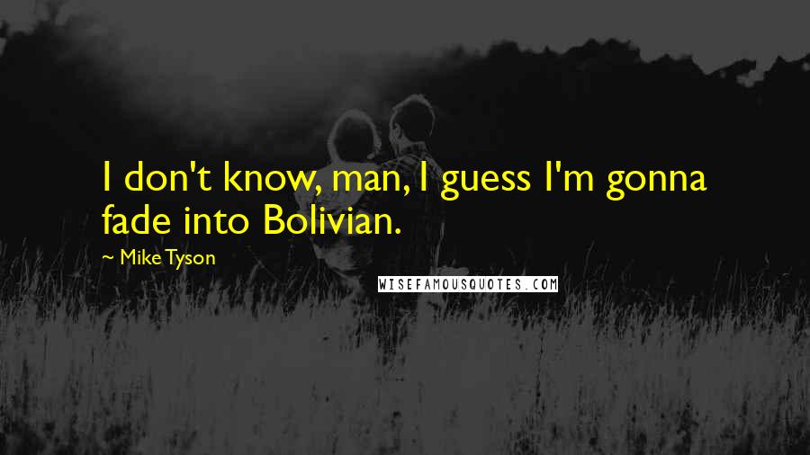 Mike Tyson Quotes: I don't know, man, I guess I'm gonna fade into Bolivian.