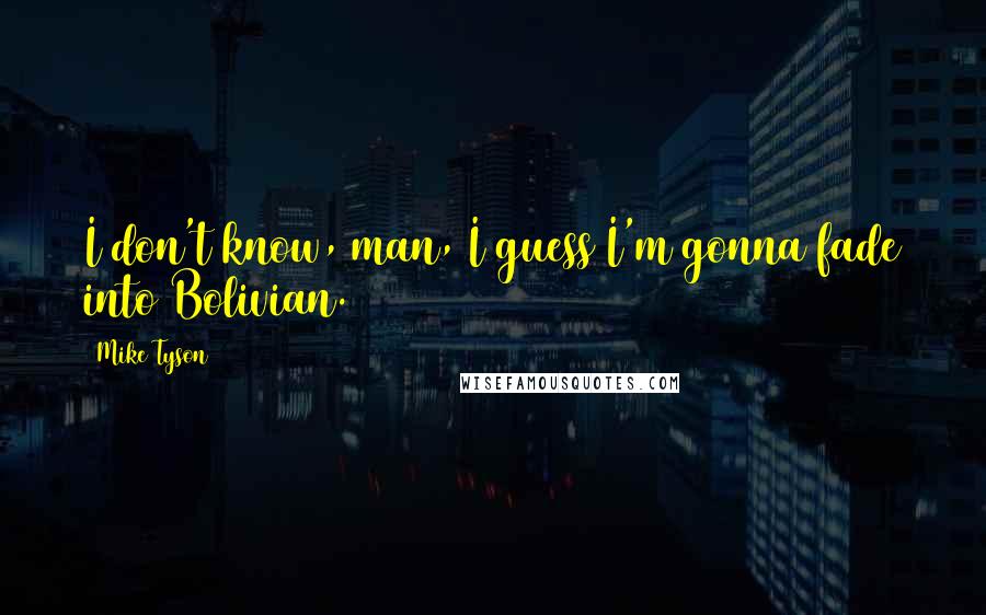 Mike Tyson Quotes: I don't know, man, I guess I'm gonna fade into Bolivian.