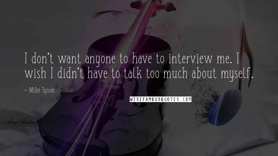 Mike Tyson Quotes: I don't want anyone to have to interview me. I wish I didn't have to talk too much about myself.