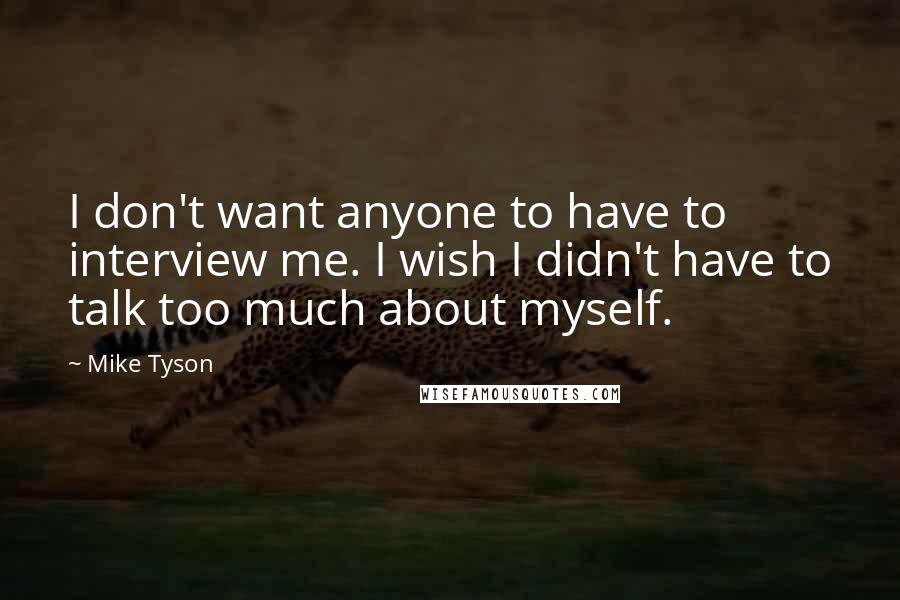 Mike Tyson Quotes: I don't want anyone to have to interview me. I wish I didn't have to talk too much about myself.