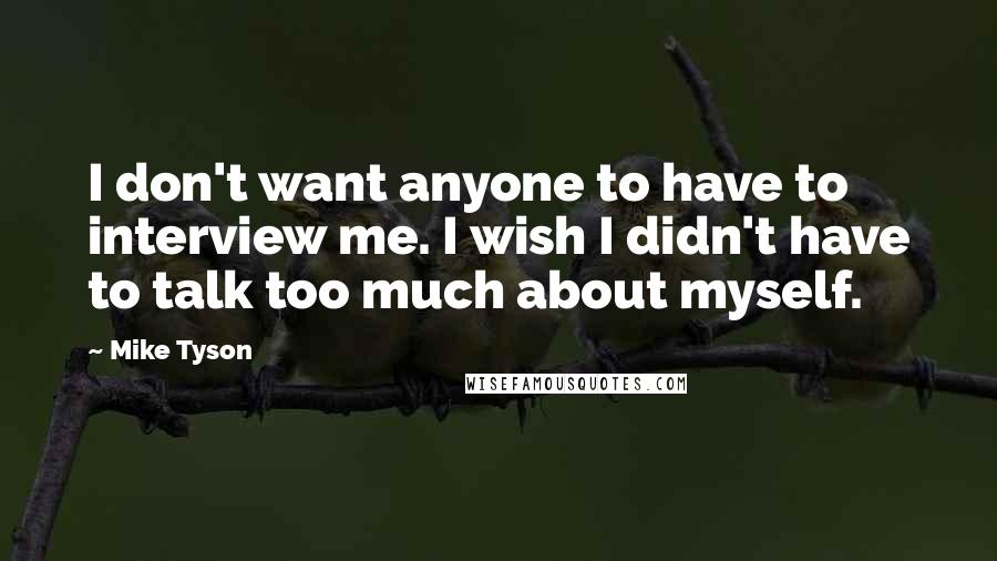 Mike Tyson Quotes: I don't want anyone to have to interview me. I wish I didn't have to talk too much about myself.