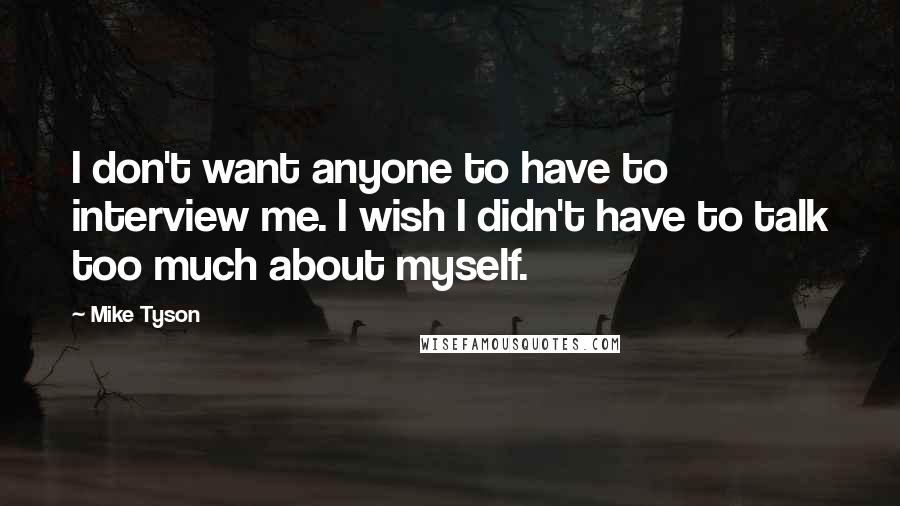 Mike Tyson Quotes: I don't want anyone to have to interview me. I wish I didn't have to talk too much about myself.