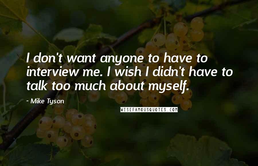 Mike Tyson Quotes: I don't want anyone to have to interview me. I wish I didn't have to talk too much about myself.