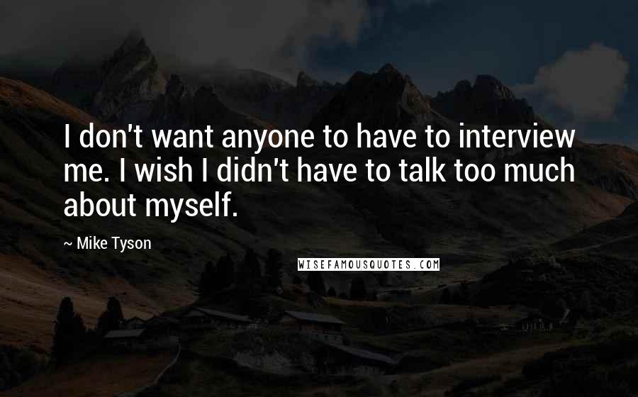 Mike Tyson Quotes: I don't want anyone to have to interview me. I wish I didn't have to talk too much about myself.
