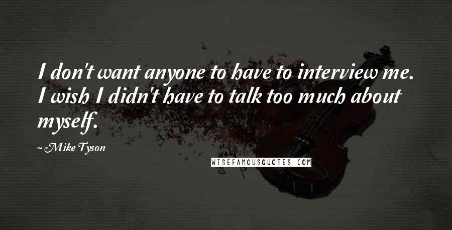 Mike Tyson Quotes: I don't want anyone to have to interview me. I wish I didn't have to talk too much about myself.