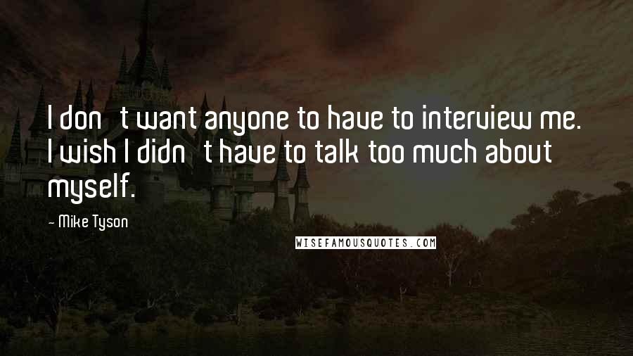 Mike Tyson Quotes: I don't want anyone to have to interview me. I wish I didn't have to talk too much about myself.