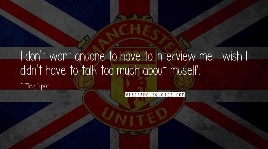 Mike Tyson Quotes: I don't want anyone to have to interview me. I wish I didn't have to talk too much about myself.