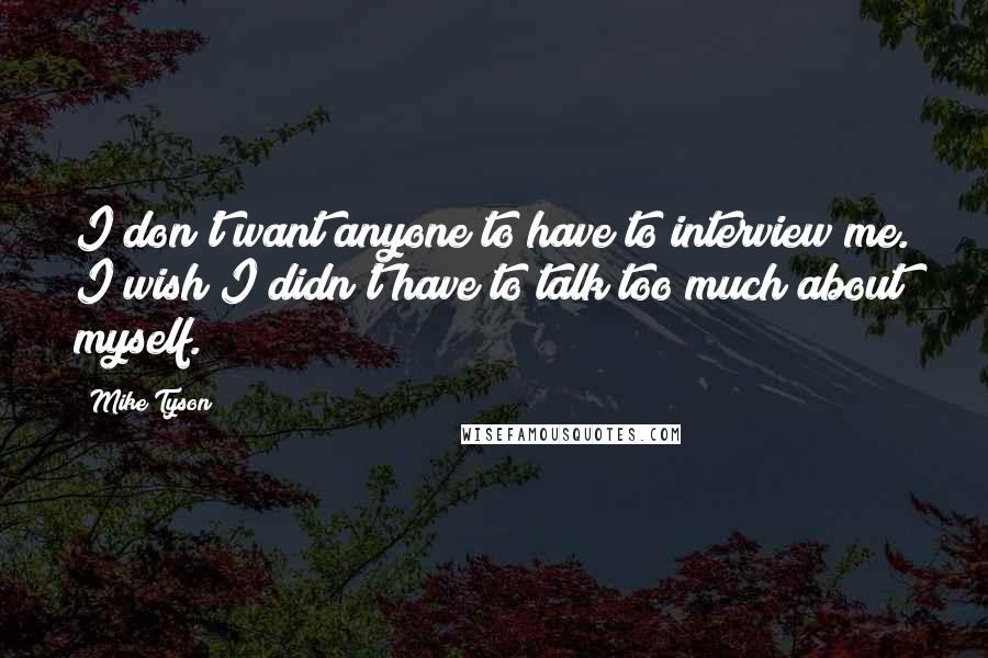 Mike Tyson Quotes: I don't want anyone to have to interview me. I wish I didn't have to talk too much about myself.