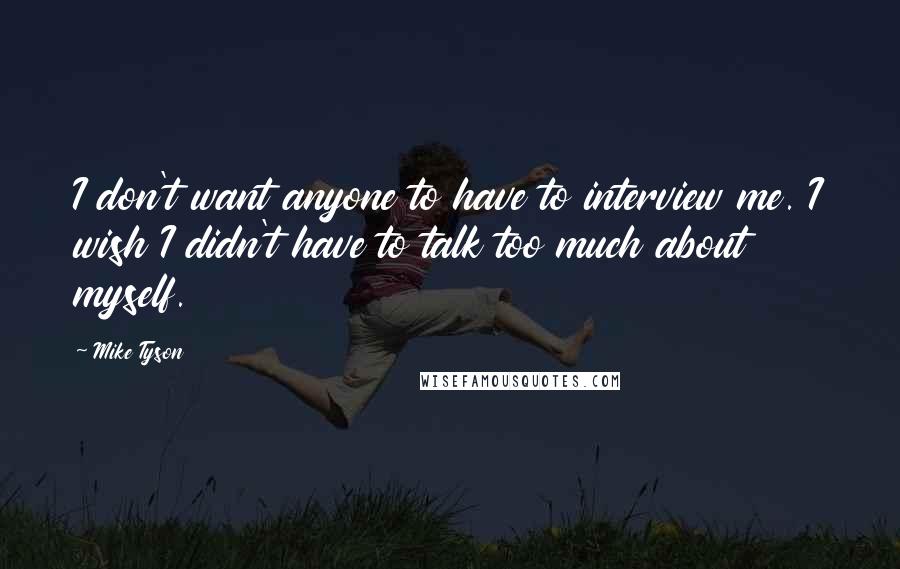 Mike Tyson Quotes: I don't want anyone to have to interview me. I wish I didn't have to talk too much about myself.