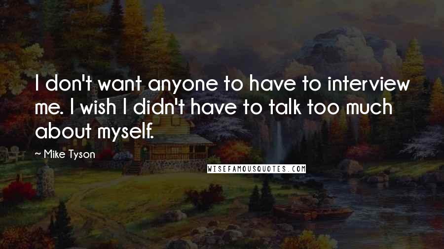 Mike Tyson Quotes: I don't want anyone to have to interview me. I wish I didn't have to talk too much about myself.