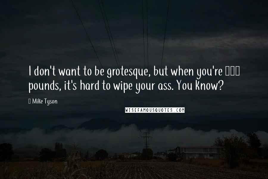 Mike Tyson Quotes: I don't want to be grotesque, but when you're 330 pounds, it's hard to wipe your ass. You know?