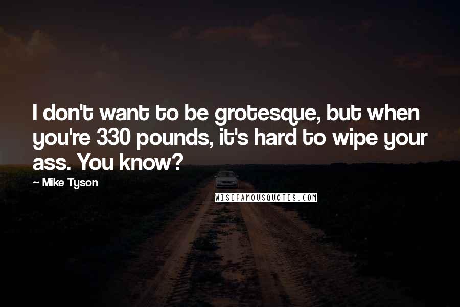 Mike Tyson Quotes: I don't want to be grotesque, but when you're 330 pounds, it's hard to wipe your ass. You know?