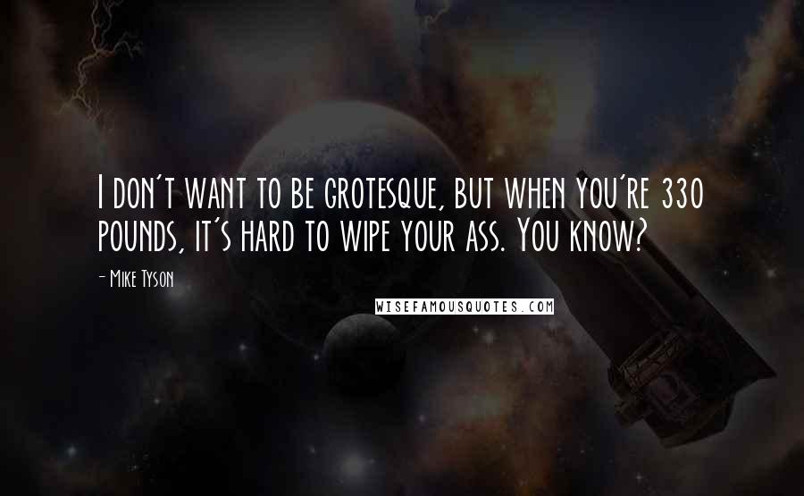 Mike Tyson Quotes: I don't want to be grotesque, but when you're 330 pounds, it's hard to wipe your ass. You know?