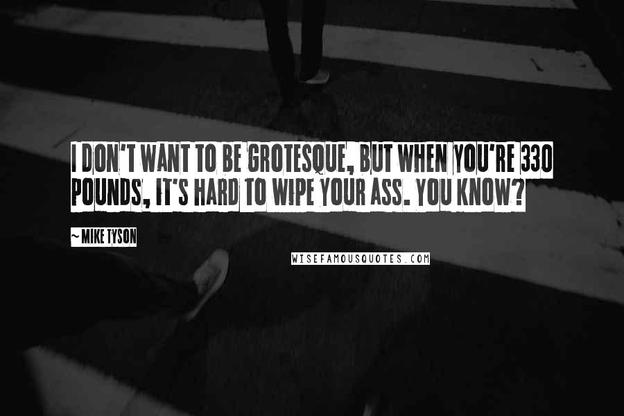 Mike Tyson Quotes: I don't want to be grotesque, but when you're 330 pounds, it's hard to wipe your ass. You know?