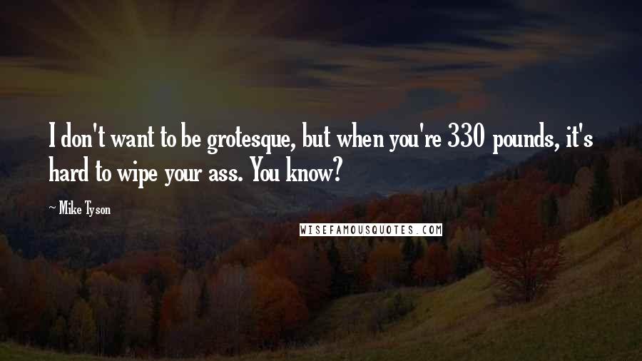 Mike Tyson Quotes: I don't want to be grotesque, but when you're 330 pounds, it's hard to wipe your ass. You know?