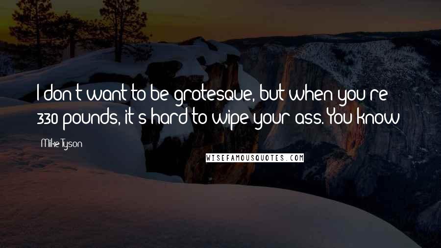 Mike Tyson Quotes: I don't want to be grotesque, but when you're 330 pounds, it's hard to wipe your ass. You know?