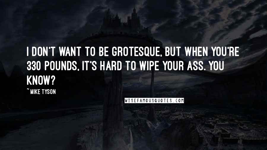 Mike Tyson Quotes: I don't want to be grotesque, but when you're 330 pounds, it's hard to wipe your ass. You know?