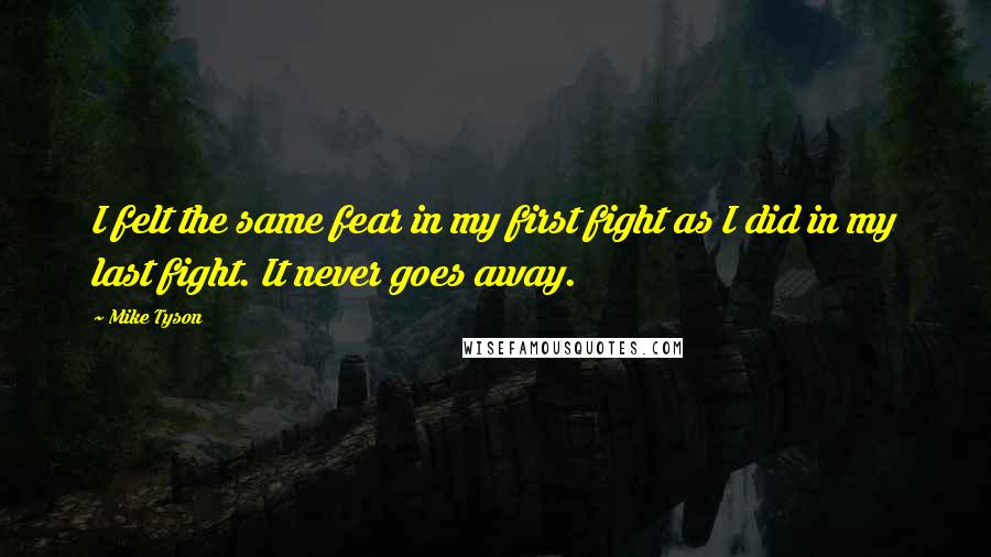 Mike Tyson Quotes: I felt the same fear in my first fight as I did in my last fight. It never goes away.