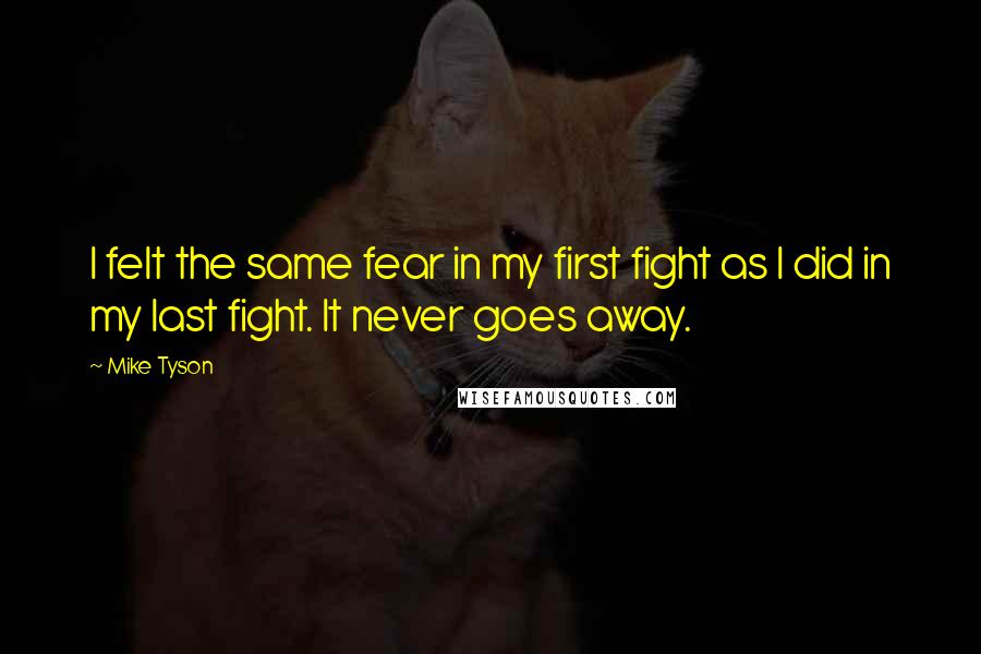 Mike Tyson Quotes: I felt the same fear in my first fight as I did in my last fight. It never goes away.