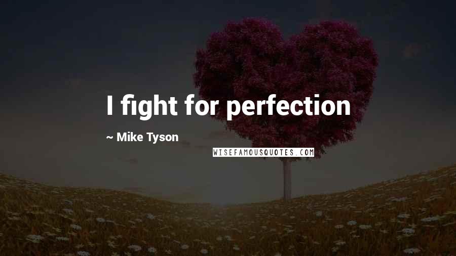 Mike Tyson Quotes: I fight for perfection