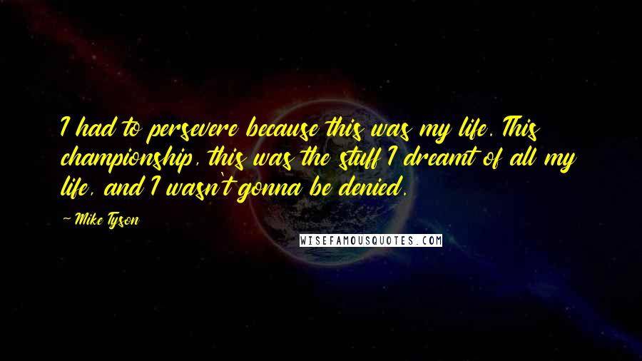Mike Tyson Quotes: I had to persevere because this was my life. This championship, this was the stuff I dreamt of all my life, and I wasn't gonna be denied.