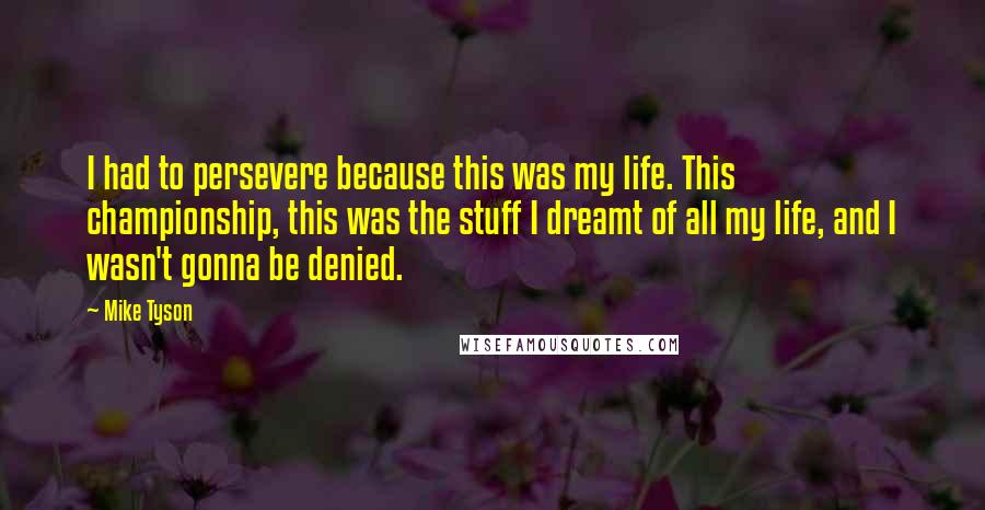 Mike Tyson Quotes: I had to persevere because this was my life. This championship, this was the stuff I dreamt of all my life, and I wasn't gonna be denied.