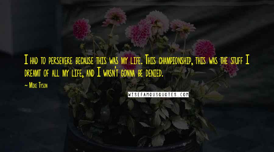 Mike Tyson Quotes: I had to persevere because this was my life. This championship, this was the stuff I dreamt of all my life, and I wasn't gonna be denied.