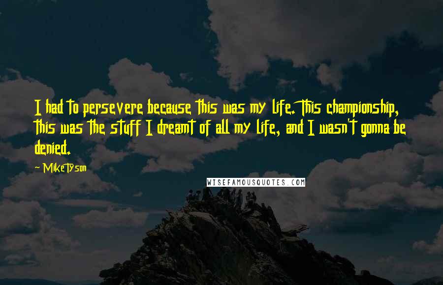 Mike Tyson Quotes: I had to persevere because this was my life. This championship, this was the stuff I dreamt of all my life, and I wasn't gonna be denied.