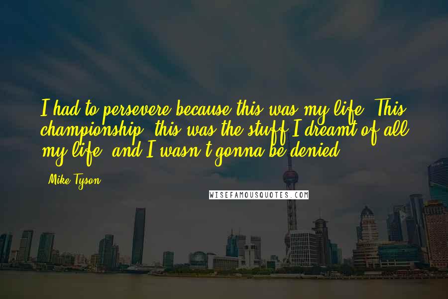 Mike Tyson Quotes: I had to persevere because this was my life. This championship, this was the stuff I dreamt of all my life, and I wasn't gonna be denied.