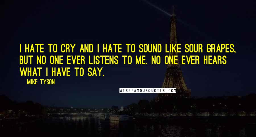 Mike Tyson Quotes: I hate to cry and I hate to sound like sour grapes, but no one ever listens to me. No one ever hears what I have to say.