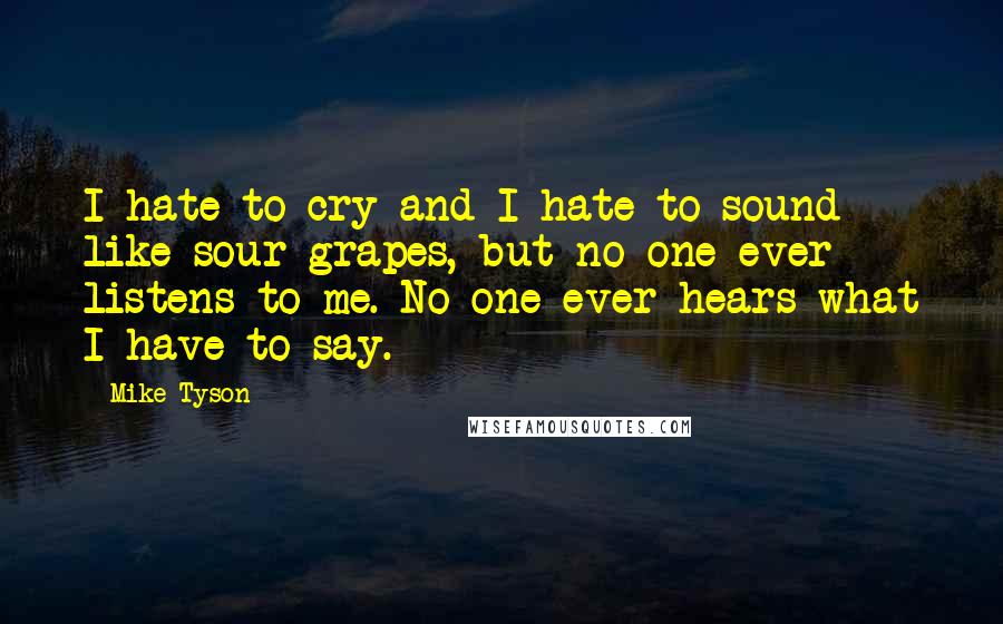 Mike Tyson Quotes: I hate to cry and I hate to sound like sour grapes, but no one ever listens to me. No one ever hears what I have to say.