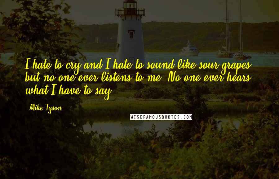 Mike Tyson Quotes: I hate to cry and I hate to sound like sour grapes, but no one ever listens to me. No one ever hears what I have to say.