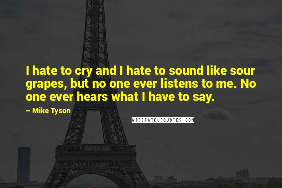 Mike Tyson Quotes: I hate to cry and I hate to sound like sour grapes, but no one ever listens to me. No one ever hears what I have to say.