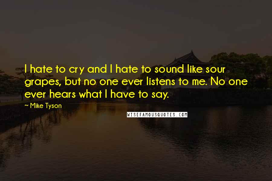 Mike Tyson Quotes: I hate to cry and I hate to sound like sour grapes, but no one ever listens to me. No one ever hears what I have to say.