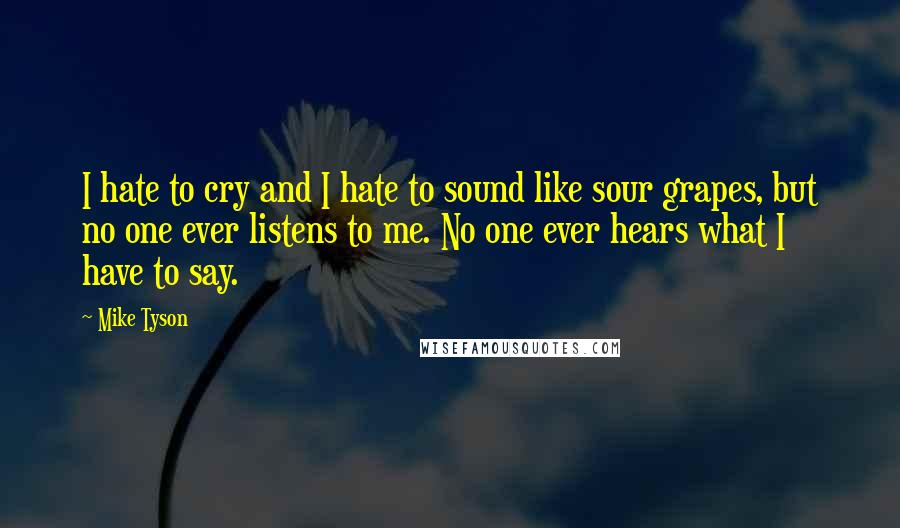 Mike Tyson Quotes: I hate to cry and I hate to sound like sour grapes, but no one ever listens to me. No one ever hears what I have to say.