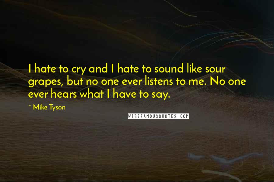 Mike Tyson Quotes: I hate to cry and I hate to sound like sour grapes, but no one ever listens to me. No one ever hears what I have to say.