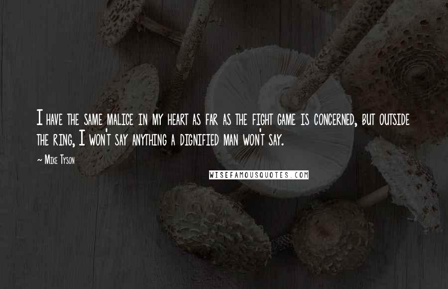 Mike Tyson Quotes: I have the same malice in my heart as far as the fight game is concerned, but outside the ring, I won't say anything a dignified man won't say.