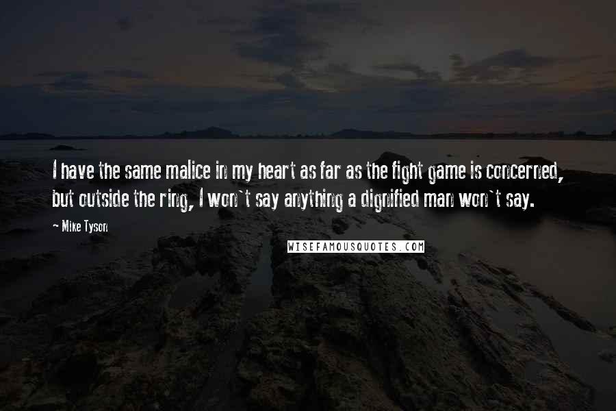Mike Tyson Quotes: I have the same malice in my heart as far as the fight game is concerned, but outside the ring, I won't say anything a dignified man won't say.