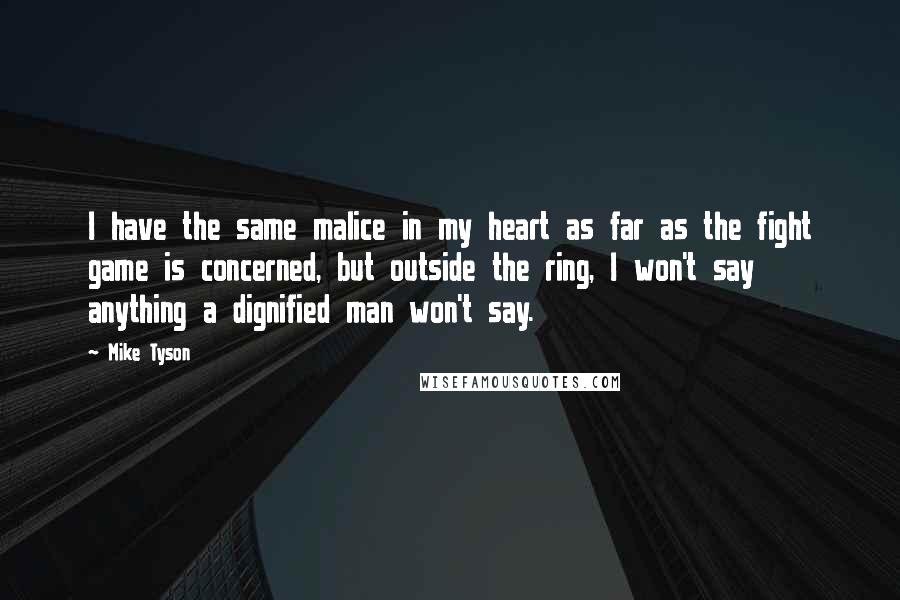 Mike Tyson Quotes: I have the same malice in my heart as far as the fight game is concerned, but outside the ring, I won't say anything a dignified man won't say.