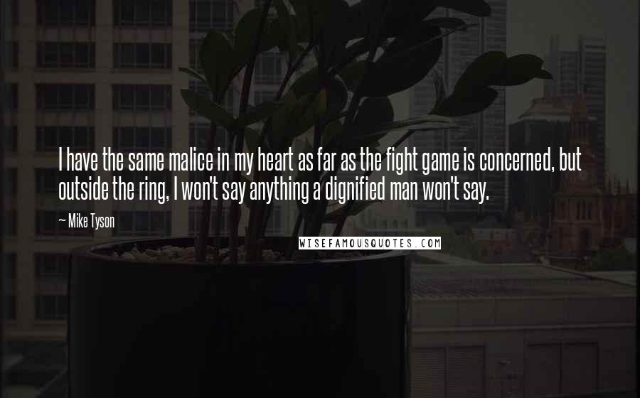 Mike Tyson Quotes: I have the same malice in my heart as far as the fight game is concerned, but outside the ring, I won't say anything a dignified man won't say.