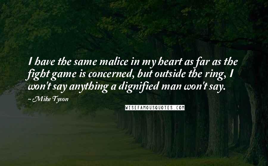 Mike Tyson Quotes: I have the same malice in my heart as far as the fight game is concerned, but outside the ring, I won't say anything a dignified man won't say.