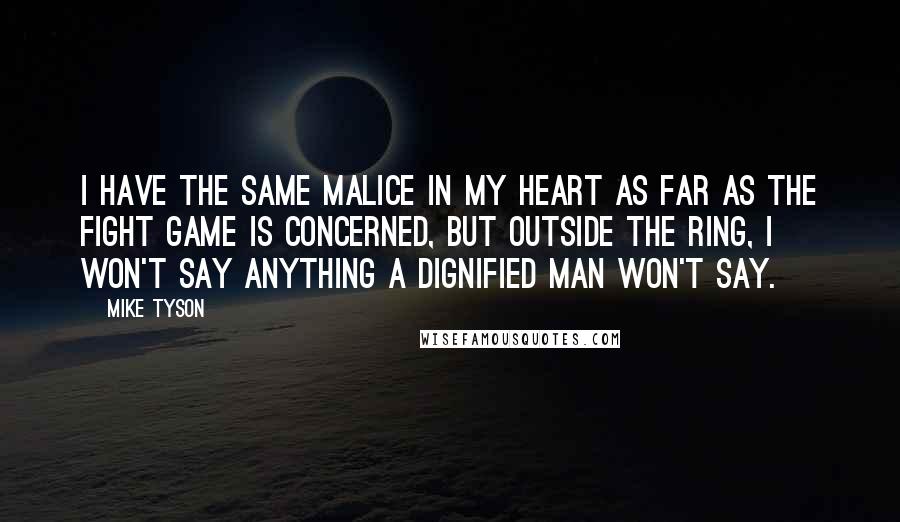 Mike Tyson Quotes: I have the same malice in my heart as far as the fight game is concerned, but outside the ring, I won't say anything a dignified man won't say.