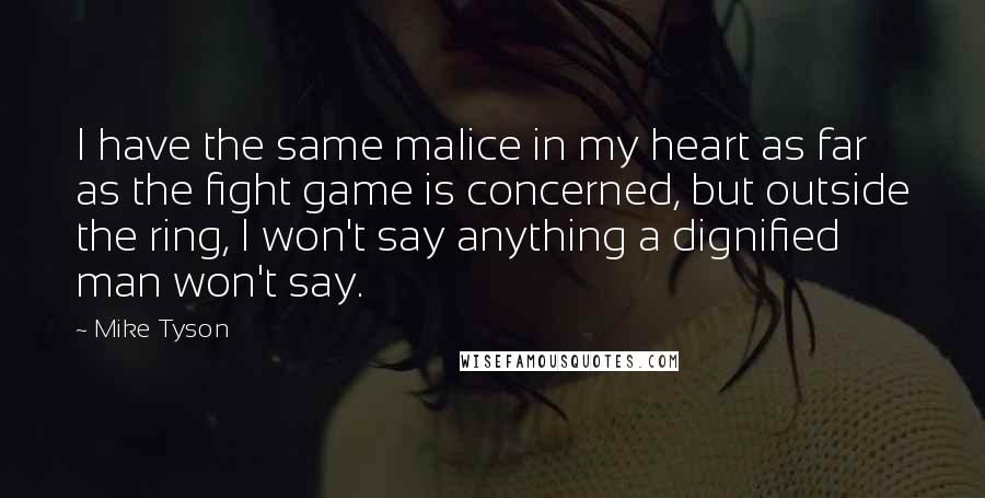 Mike Tyson Quotes: I have the same malice in my heart as far as the fight game is concerned, but outside the ring, I won't say anything a dignified man won't say.