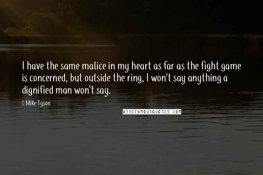 Mike Tyson Quotes: I have the same malice in my heart as far as the fight game is concerned, but outside the ring, I won't say anything a dignified man won't say.