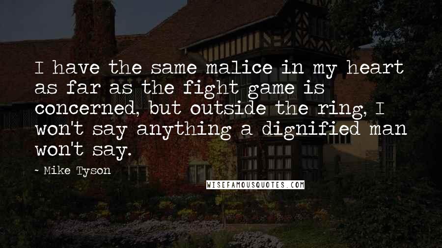 Mike Tyson Quotes: I have the same malice in my heart as far as the fight game is concerned, but outside the ring, I won't say anything a dignified man won't say.