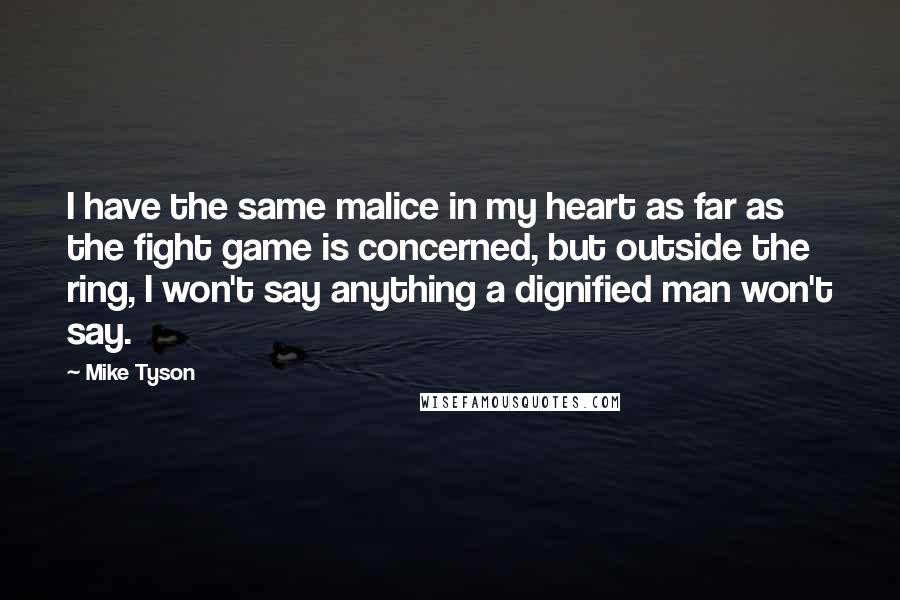 Mike Tyson Quotes: I have the same malice in my heart as far as the fight game is concerned, but outside the ring, I won't say anything a dignified man won't say.