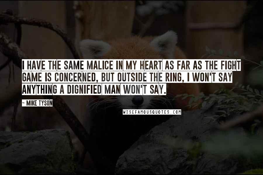 Mike Tyson Quotes: I have the same malice in my heart as far as the fight game is concerned, but outside the ring, I won't say anything a dignified man won't say.