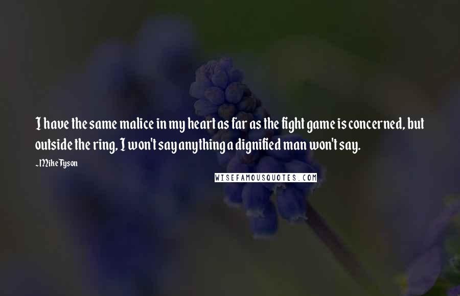 Mike Tyson Quotes: I have the same malice in my heart as far as the fight game is concerned, but outside the ring, I won't say anything a dignified man won't say.