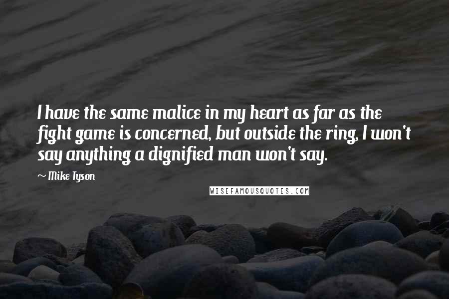 Mike Tyson Quotes: I have the same malice in my heart as far as the fight game is concerned, but outside the ring, I won't say anything a dignified man won't say.