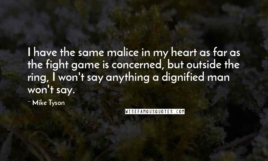 Mike Tyson Quotes: I have the same malice in my heart as far as the fight game is concerned, but outside the ring, I won't say anything a dignified man won't say.